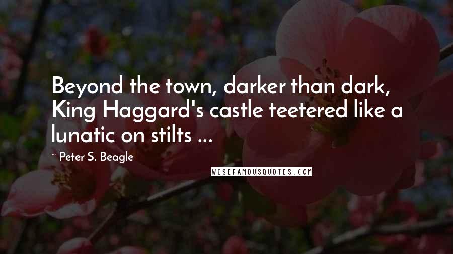 Peter S. Beagle Quotes: Beyond the town, darker than dark, King Haggard's castle teetered like a lunatic on stilts ...