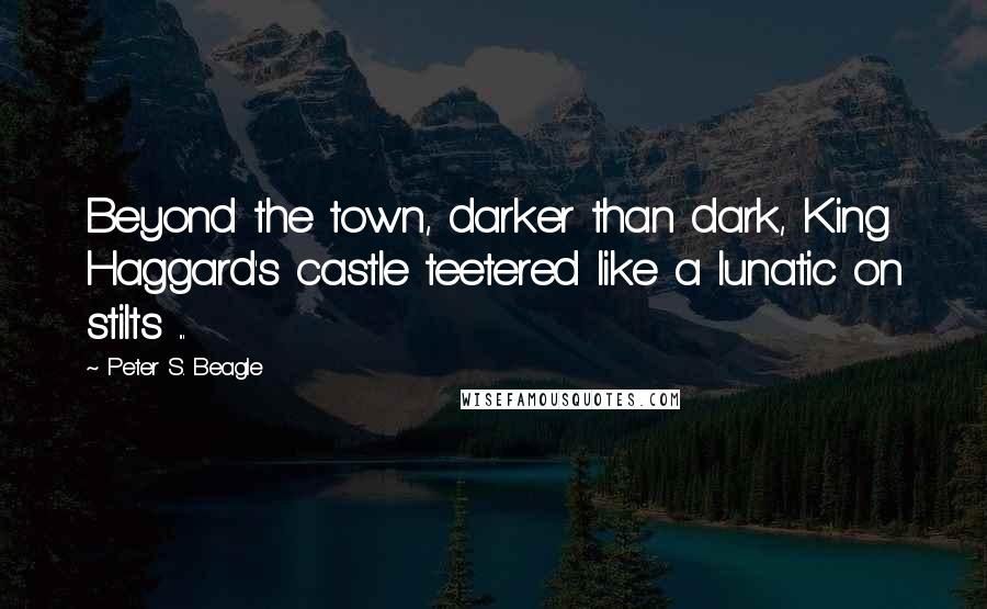 Peter S. Beagle Quotes: Beyond the town, darker than dark, King Haggard's castle teetered like a lunatic on stilts ...