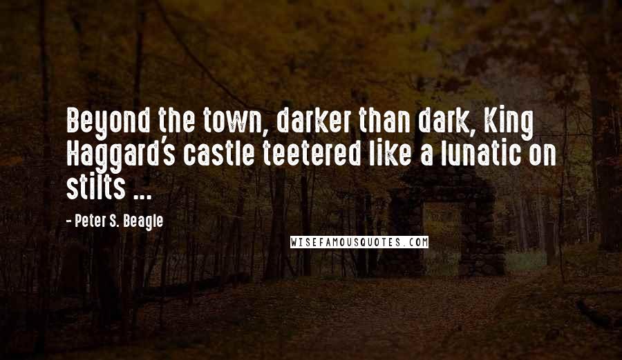 Peter S. Beagle Quotes: Beyond the town, darker than dark, King Haggard's castle teetered like a lunatic on stilts ...