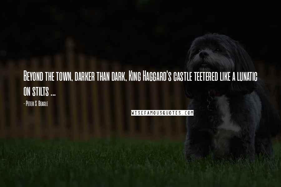 Peter S. Beagle Quotes: Beyond the town, darker than dark, King Haggard's castle teetered like a lunatic on stilts ...