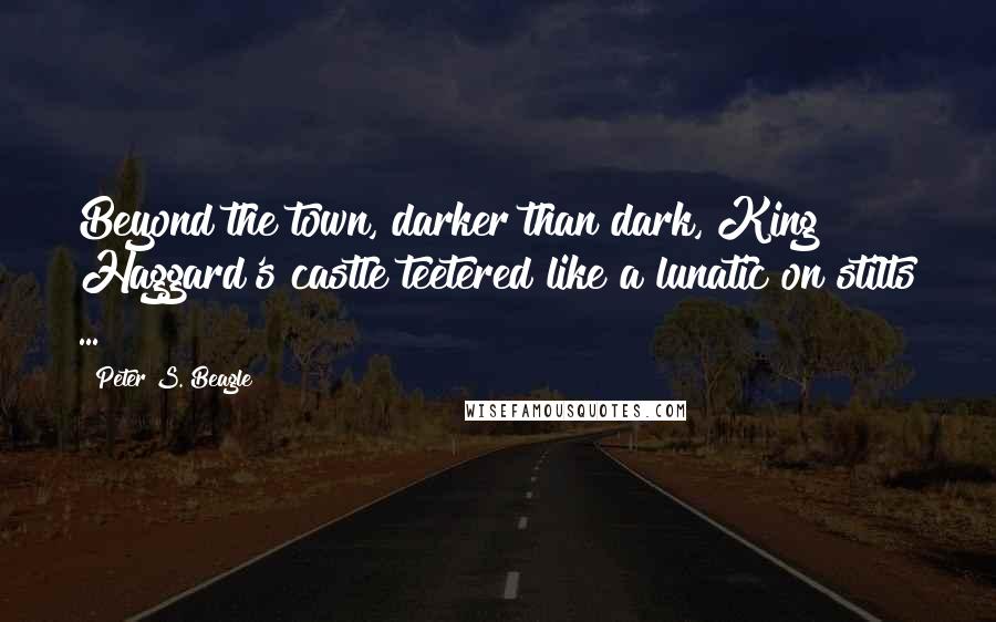 Peter S. Beagle Quotes: Beyond the town, darker than dark, King Haggard's castle teetered like a lunatic on stilts ...