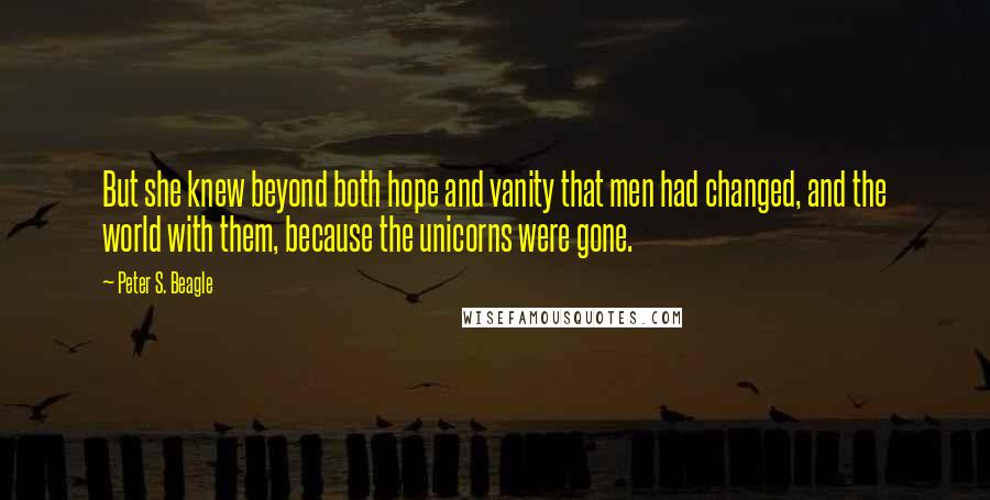 Peter S. Beagle Quotes: But she knew beyond both hope and vanity that men had changed, and the world with them, because the unicorns were gone.