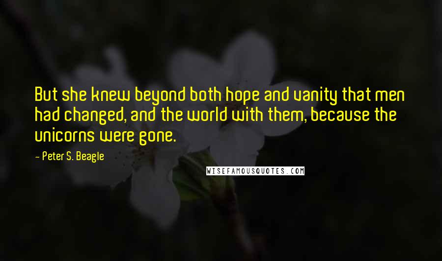 Peter S. Beagle Quotes: But she knew beyond both hope and vanity that men had changed, and the world with them, because the unicorns were gone.