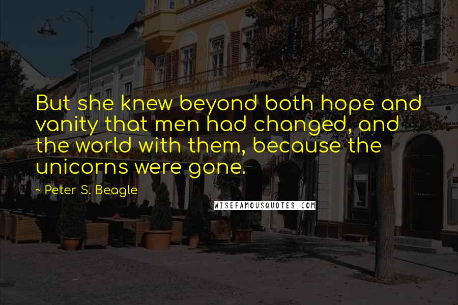 Peter S. Beagle Quotes: But she knew beyond both hope and vanity that men had changed, and the world with them, because the unicorns were gone.