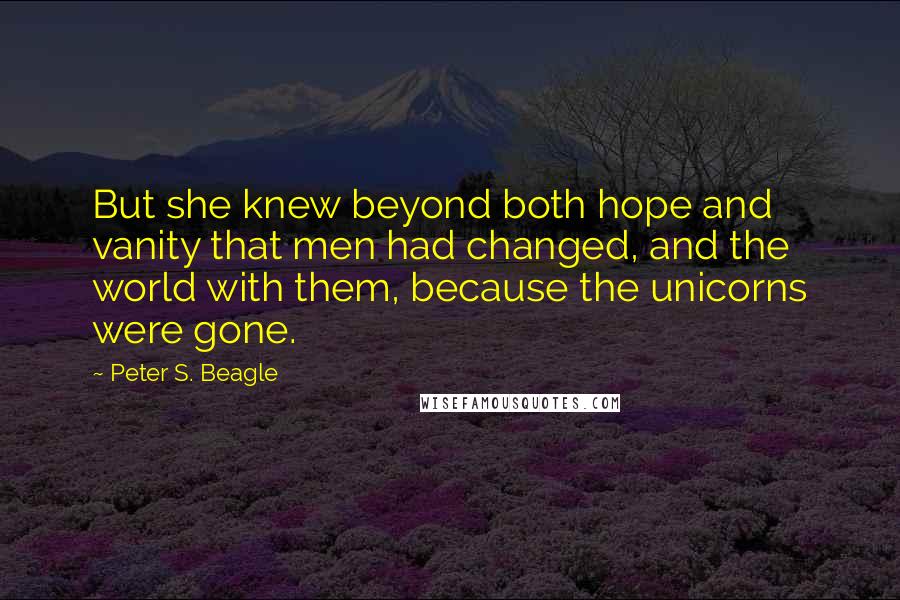 Peter S. Beagle Quotes: But she knew beyond both hope and vanity that men had changed, and the world with them, because the unicorns were gone.