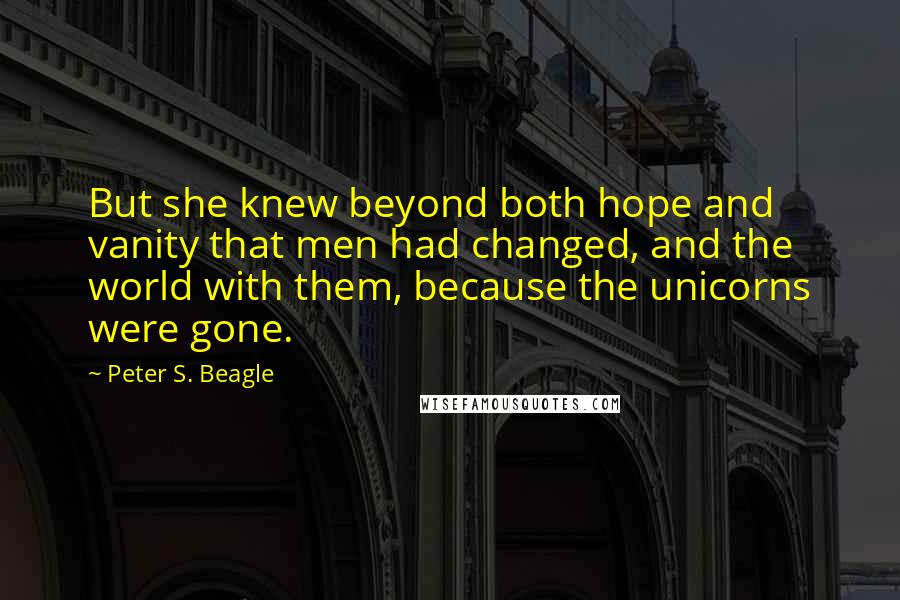 Peter S. Beagle Quotes: But she knew beyond both hope and vanity that men had changed, and the world with them, because the unicorns were gone.