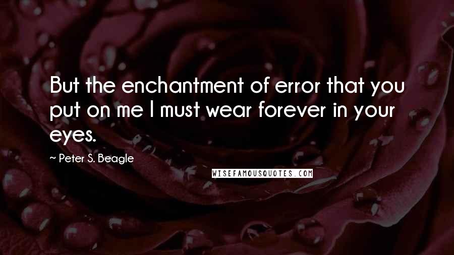 Peter S. Beagle Quotes: But the enchantment of error that you put on me I must wear forever in your eyes.