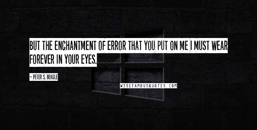 Peter S. Beagle Quotes: But the enchantment of error that you put on me I must wear forever in your eyes.