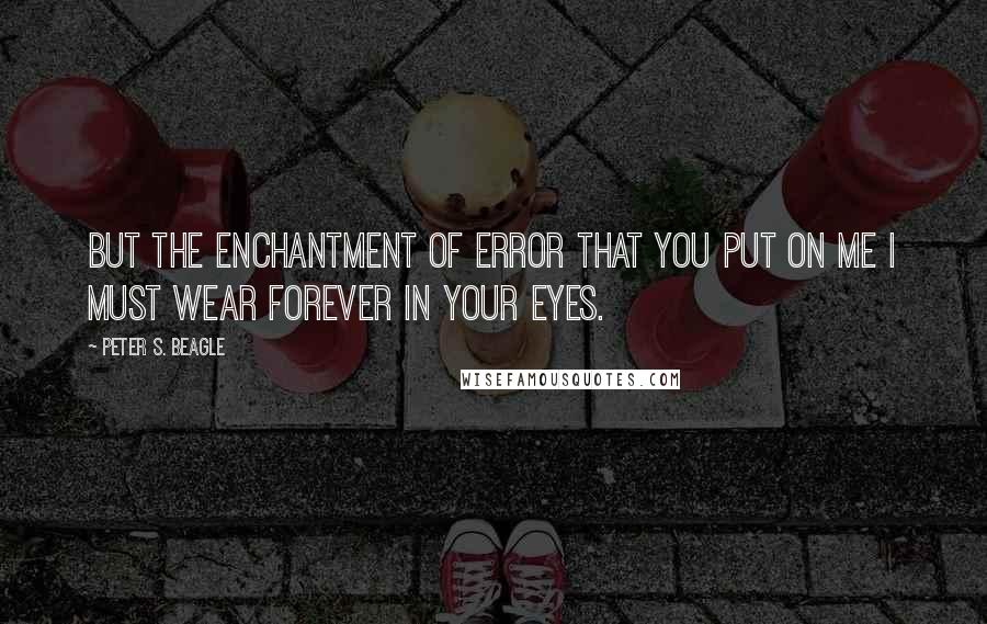 Peter S. Beagle Quotes: But the enchantment of error that you put on me I must wear forever in your eyes.