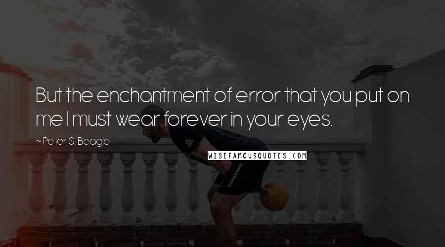 Peter S. Beagle Quotes: But the enchantment of error that you put on me I must wear forever in your eyes.