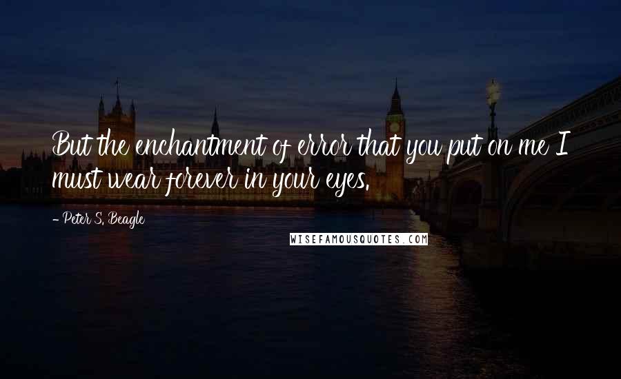 Peter S. Beagle Quotes: But the enchantment of error that you put on me I must wear forever in your eyes.
