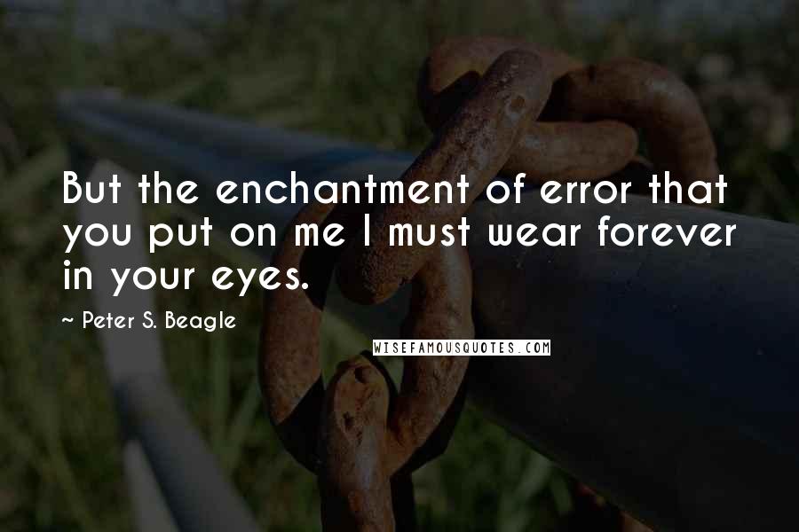 Peter S. Beagle Quotes: But the enchantment of error that you put on me I must wear forever in your eyes.