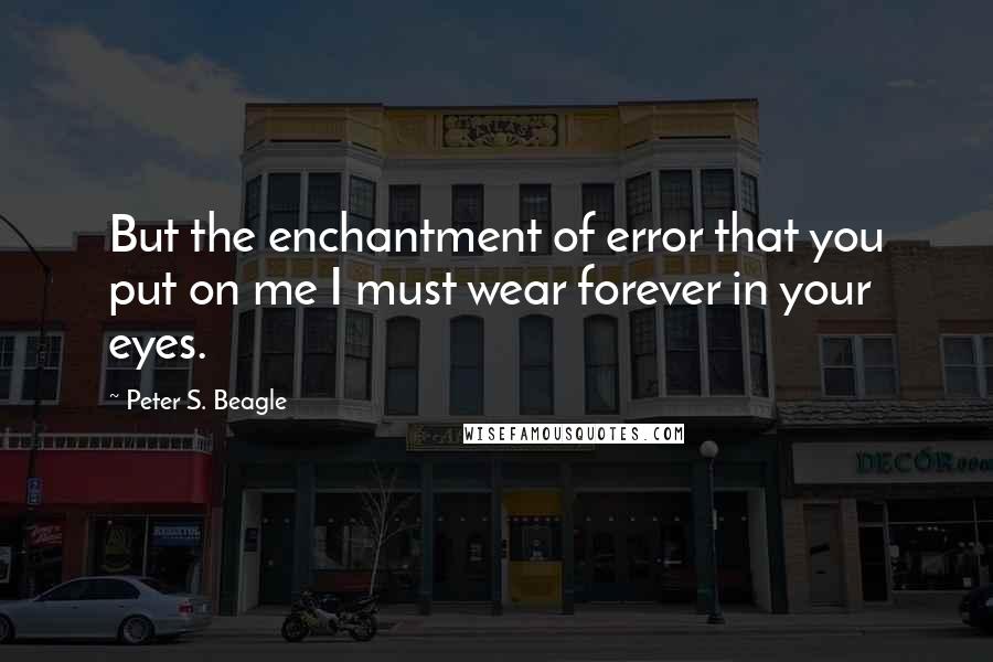Peter S. Beagle Quotes: But the enchantment of error that you put on me I must wear forever in your eyes.