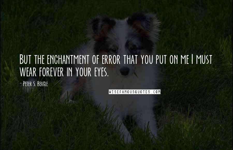 Peter S. Beagle Quotes: But the enchantment of error that you put on me I must wear forever in your eyes.