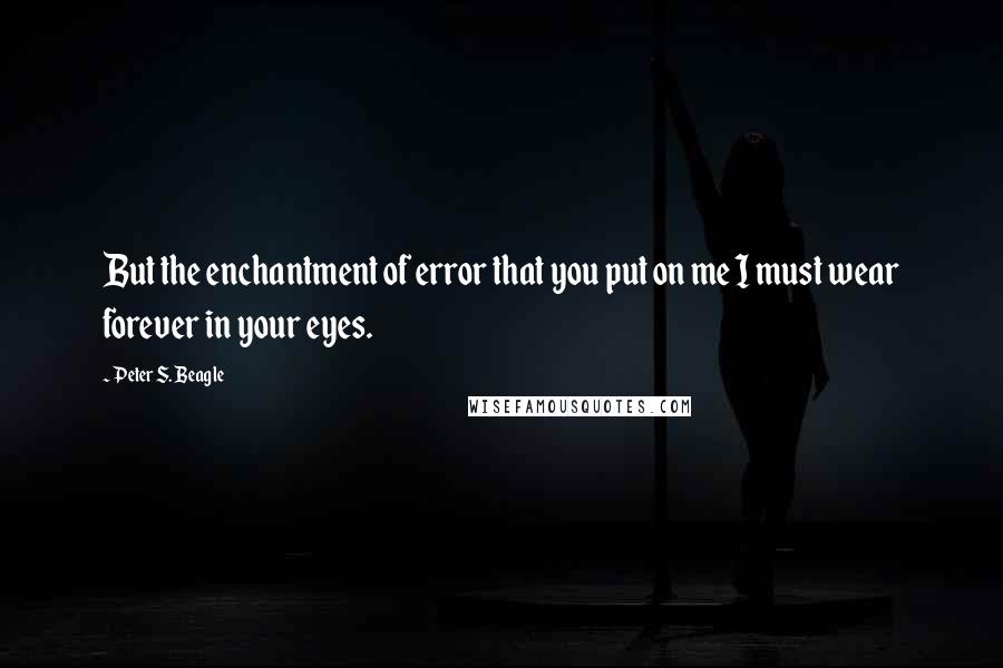 Peter S. Beagle Quotes: But the enchantment of error that you put on me I must wear forever in your eyes.