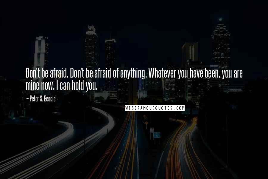 Peter S. Beagle Quotes: Don't be afraid. Don't be afraid of anything. Whatever you have been, you are mine now. I can hold you.