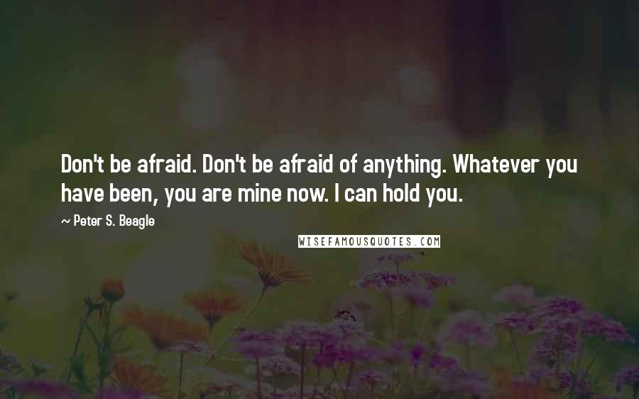 Peter S. Beagle Quotes: Don't be afraid. Don't be afraid of anything. Whatever you have been, you are mine now. I can hold you.
