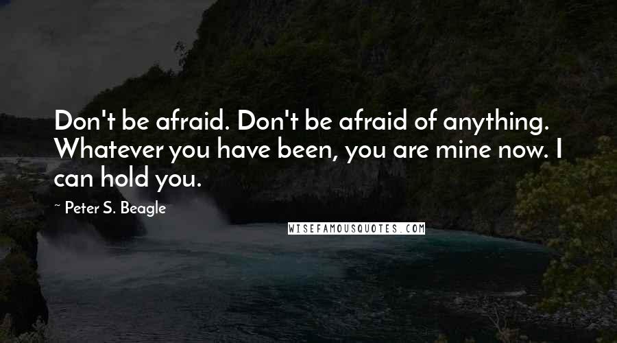 Peter S. Beagle Quotes: Don't be afraid. Don't be afraid of anything. Whatever you have been, you are mine now. I can hold you.