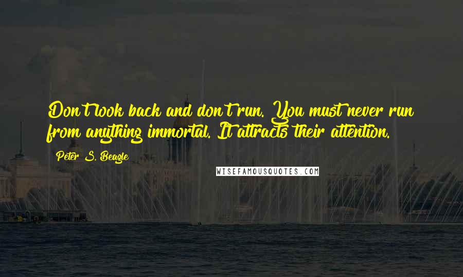 Peter S. Beagle Quotes: Don't look back and don't run. You must never run from anything immortal. It attracts their attention.