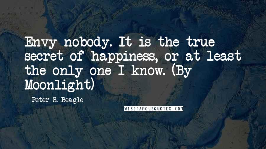 Peter S. Beagle Quotes: Envy nobody. It is the true secret of happiness, or at least the only one I know. (By Moonlight)