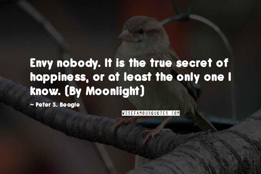 Peter S. Beagle Quotes: Envy nobody. It is the true secret of happiness, or at least the only one I know. (By Moonlight)