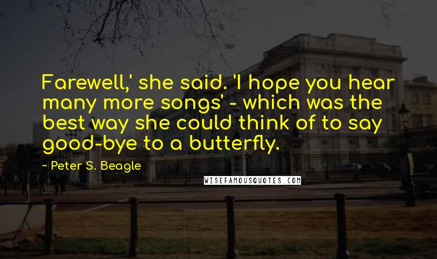 Peter S. Beagle Quotes: Farewell,' she said. 'I hope you hear many more songs' - which was the best way she could think of to say good-bye to a butterfly.