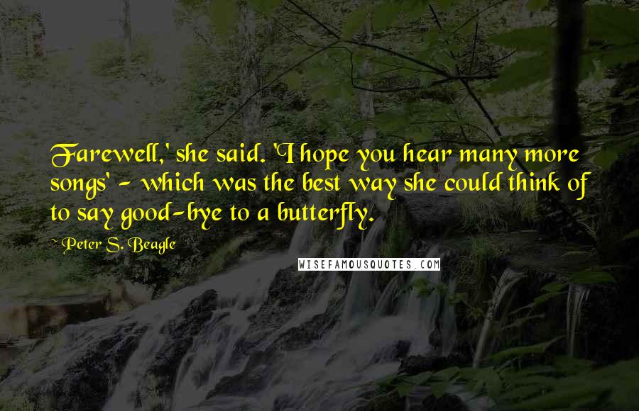 Peter S. Beagle Quotes: Farewell,' she said. 'I hope you hear many more songs' - which was the best way she could think of to say good-bye to a butterfly.