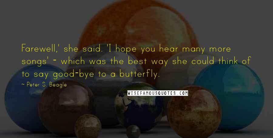 Peter S. Beagle Quotes: Farewell,' she said. 'I hope you hear many more songs' - which was the best way she could think of to say good-bye to a butterfly.