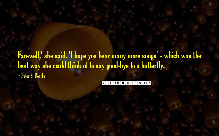 Peter S. Beagle Quotes: Farewell,' she said. 'I hope you hear many more songs' - which was the best way she could think of to say good-bye to a butterfly.