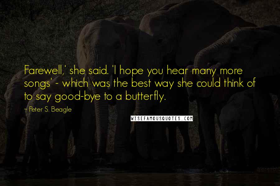 Peter S. Beagle Quotes: Farewell,' she said. 'I hope you hear many more songs' - which was the best way she could think of to say good-bye to a butterfly.