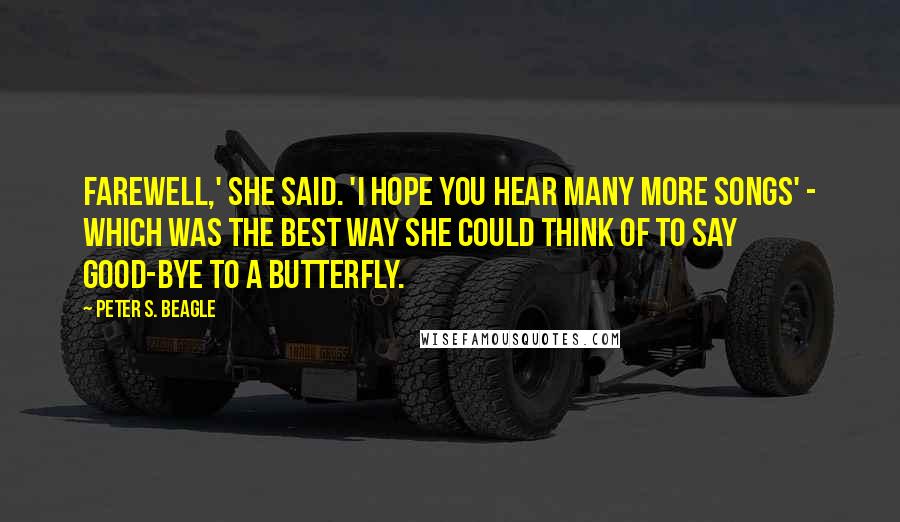 Peter S. Beagle Quotes: Farewell,' she said. 'I hope you hear many more songs' - which was the best way she could think of to say good-bye to a butterfly.