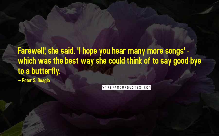 Peter S. Beagle Quotes: Farewell,' she said. 'I hope you hear many more songs' - which was the best way she could think of to say good-bye to a butterfly.