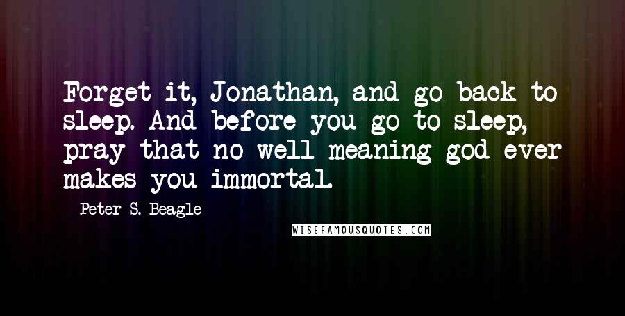 Peter S. Beagle Quotes: Forget it, Jonathan, and go back to sleep. And before you go to sleep, pray that no well-meaning god ever makes you immortal.