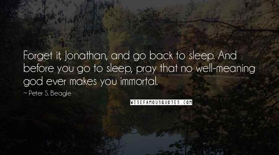 Peter S. Beagle Quotes: Forget it, Jonathan, and go back to sleep. And before you go to sleep, pray that no well-meaning god ever makes you immortal.