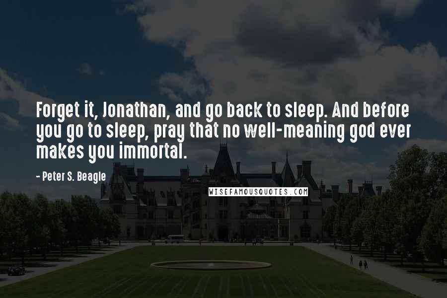 Peter S. Beagle Quotes: Forget it, Jonathan, and go back to sleep. And before you go to sleep, pray that no well-meaning god ever makes you immortal.