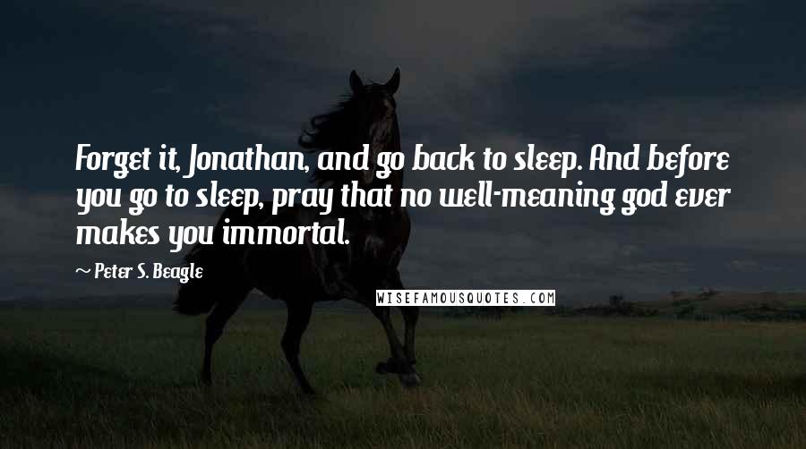 Peter S. Beagle Quotes: Forget it, Jonathan, and go back to sleep. And before you go to sleep, pray that no well-meaning god ever makes you immortal.