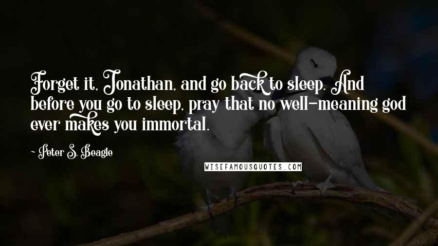 Peter S. Beagle Quotes: Forget it, Jonathan, and go back to sleep. And before you go to sleep, pray that no well-meaning god ever makes you immortal.