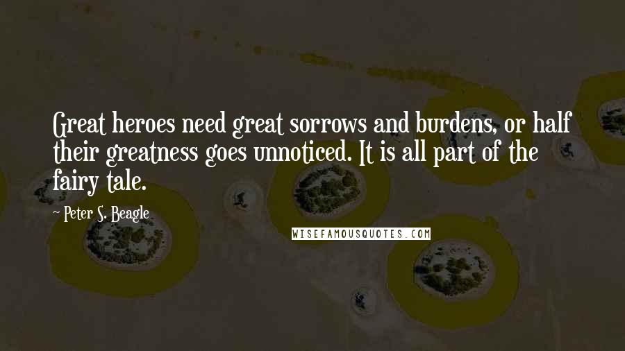 Peter S. Beagle Quotes: Great heroes need great sorrows and burdens, or half their greatness goes unnoticed. It is all part of the fairy tale.
