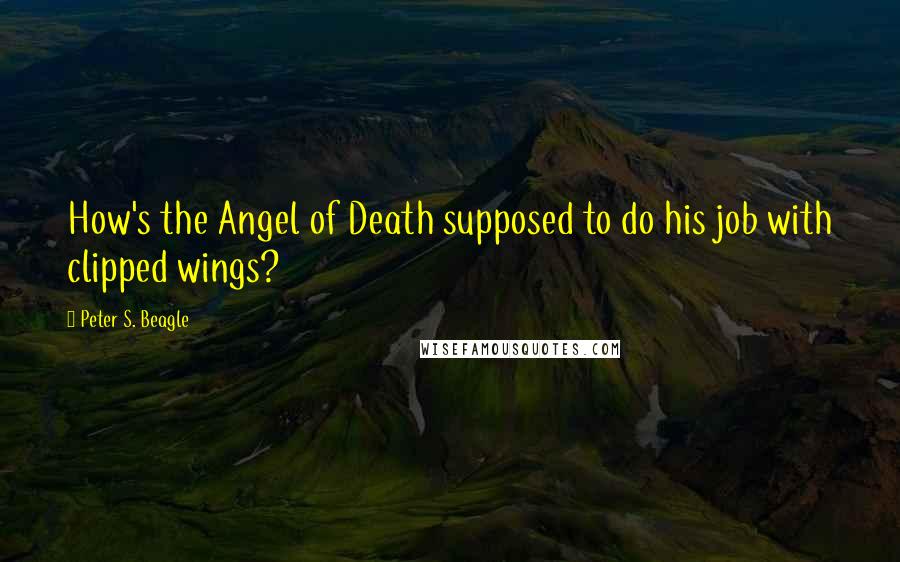 Peter S. Beagle Quotes: How's the Angel of Death supposed to do his job with clipped wings?