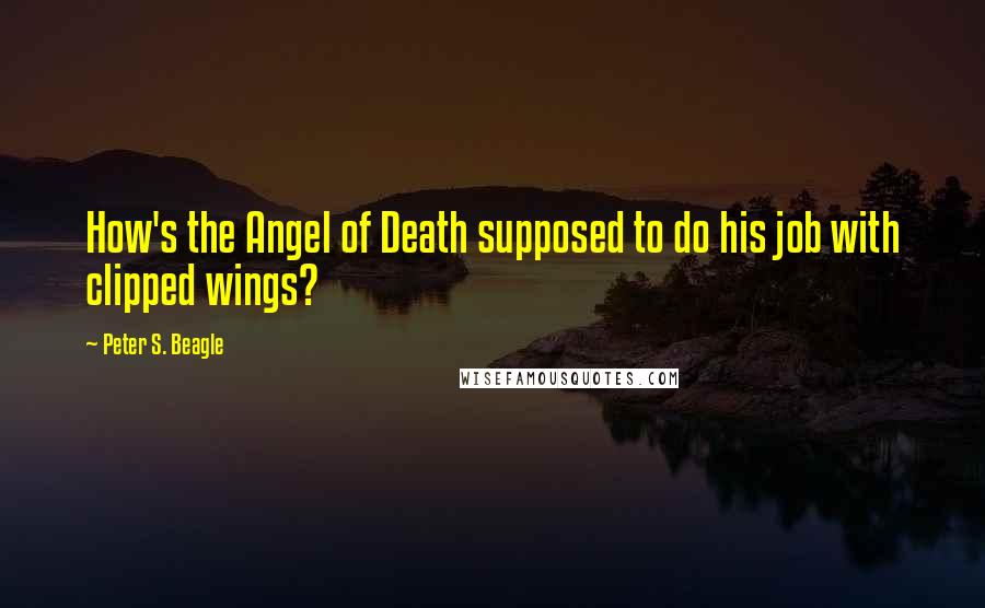 Peter S. Beagle Quotes: How's the Angel of Death supposed to do his job with clipped wings?