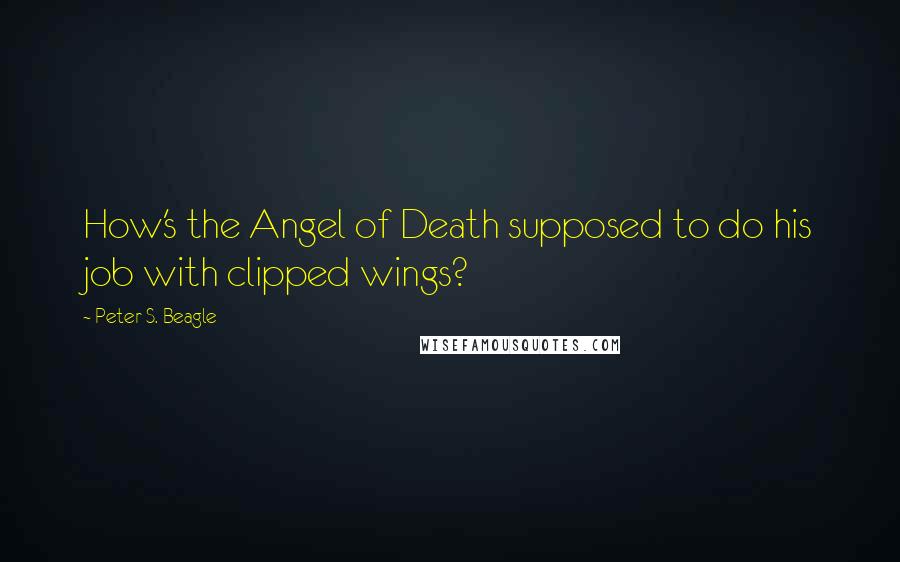 Peter S. Beagle Quotes: How's the Angel of Death supposed to do his job with clipped wings?