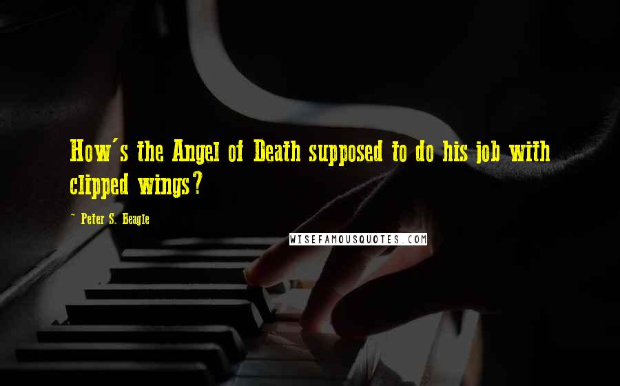 Peter S. Beagle Quotes: How's the Angel of Death supposed to do his job with clipped wings?