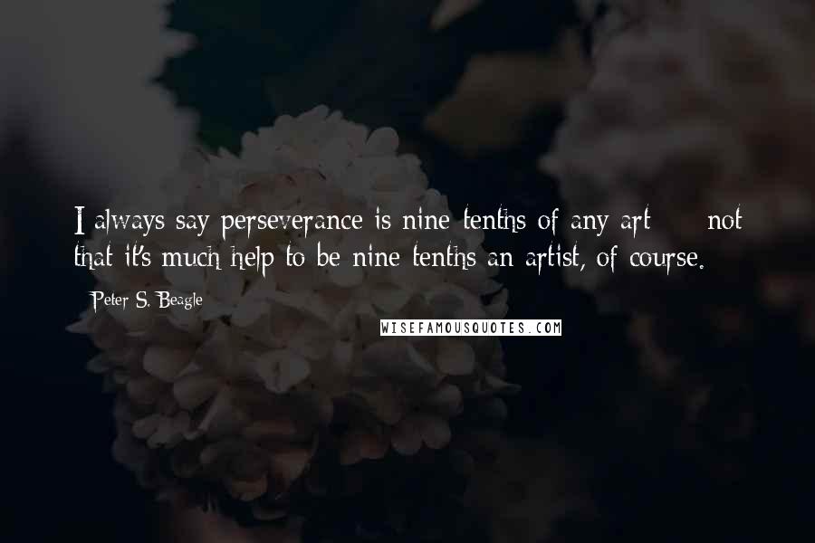 Peter S. Beagle Quotes: I always say perseverance is nine-tenths of any art  -  not that it's much help to be nine-tenths an artist, of course.