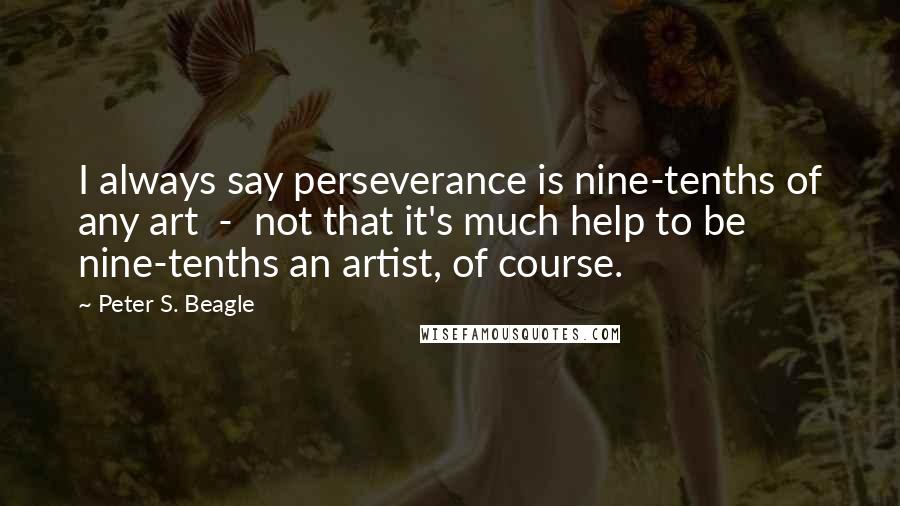 Peter S. Beagle Quotes: I always say perseverance is nine-tenths of any art  -  not that it's much help to be nine-tenths an artist, of course.