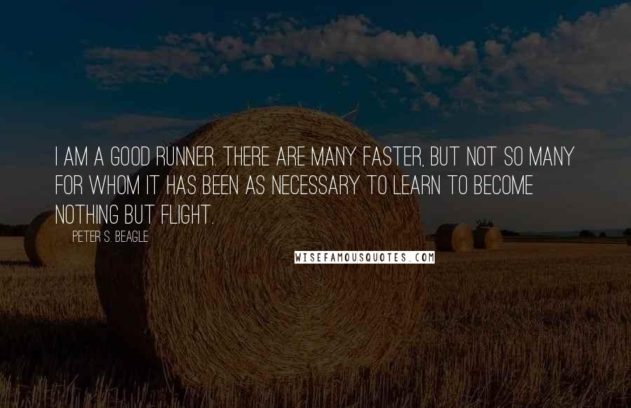 Peter S. Beagle Quotes: I am a good runner. There are many faster, but not so many for whom it has been as necessary to learn to become nothing but flight.