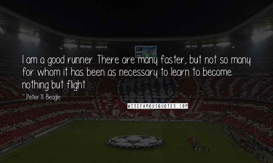 Peter S. Beagle Quotes: I am a good runner. There are many faster, but not so many for whom it has been as necessary to learn to become nothing but flight.