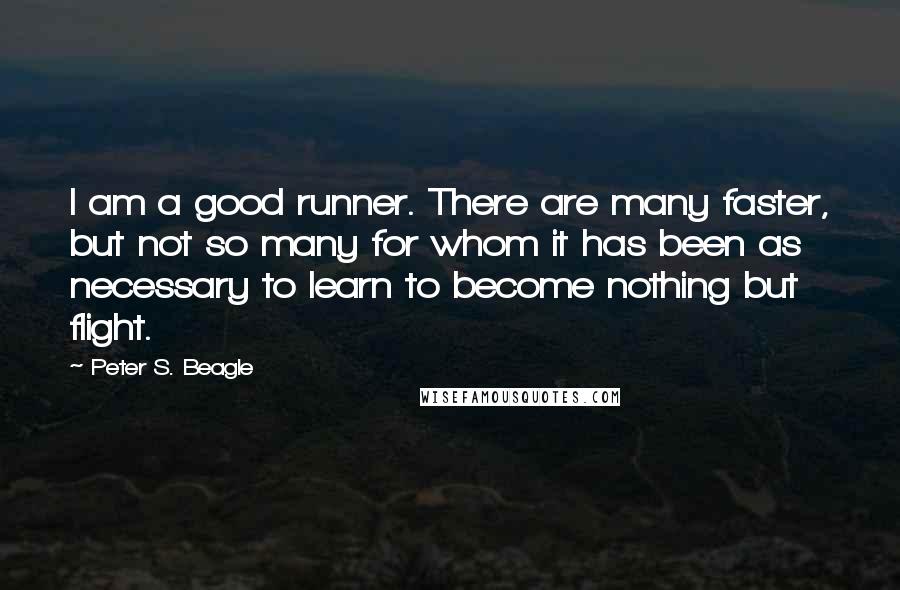 Peter S. Beagle Quotes: I am a good runner. There are many faster, but not so many for whom it has been as necessary to learn to become nothing but flight.