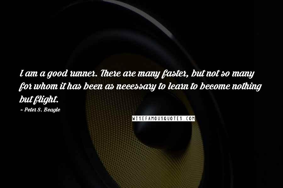 Peter S. Beagle Quotes: I am a good runner. There are many faster, but not so many for whom it has been as necessary to learn to become nothing but flight.