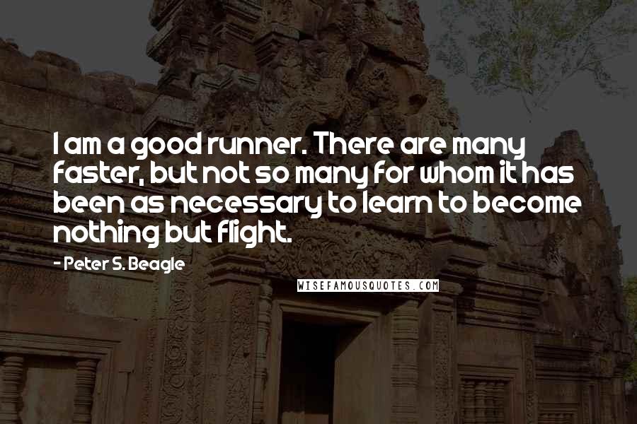 Peter S. Beagle Quotes: I am a good runner. There are many faster, but not so many for whom it has been as necessary to learn to become nothing but flight.