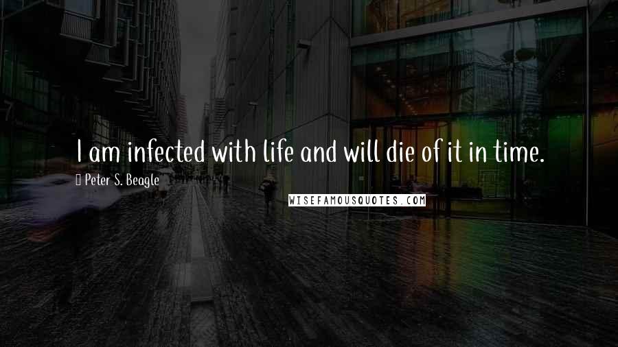 Peter S. Beagle Quotes: I am infected with life and will die of it in time.